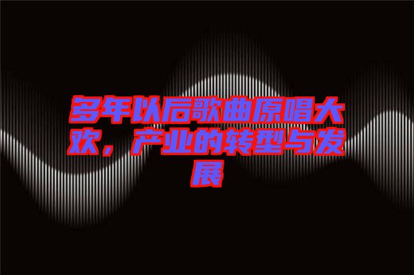 多年以后歌曲原唱大歡，產(chǎn)業(yè)的轉(zhuǎn)型與發(fā)展