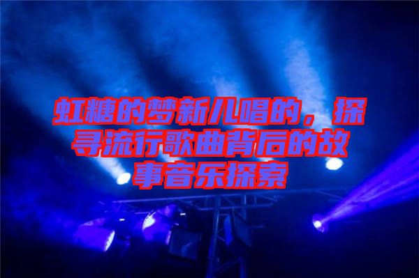 虹糖的夢(mèng)新兒唱的，探尋流行歌曲背后的故事音樂探索