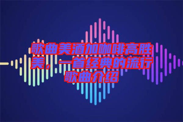 歌曲美酒加咖啡高勝美，一首經(jīng)典的流行歌曲介紹