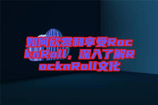 如何欣賞和享受RocknRoll，深入了解RocknRoll文化