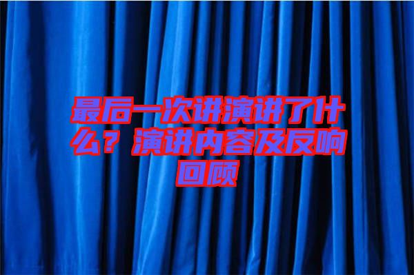 最后一次講演講了什么？演講內(nèi)容及反響回顧