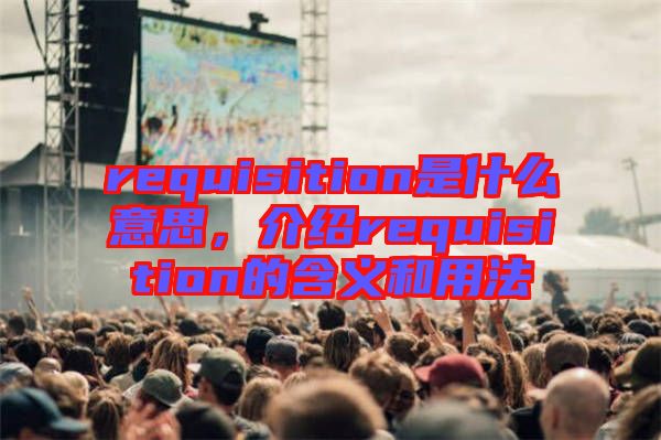 requisition是什么意思，介紹requisition的含義和用法