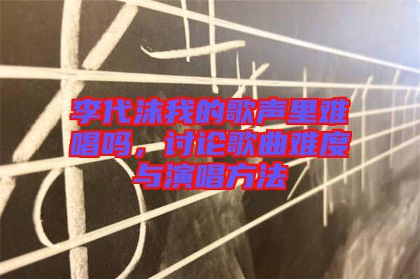 李代沫我的歌聲里難唱嗎，討論歌曲難度與演唱方法