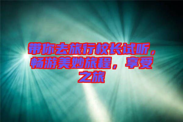 帶你去旅行校長(zhǎng)試聽(tīng)，暢游美妙旅程，享受之旅