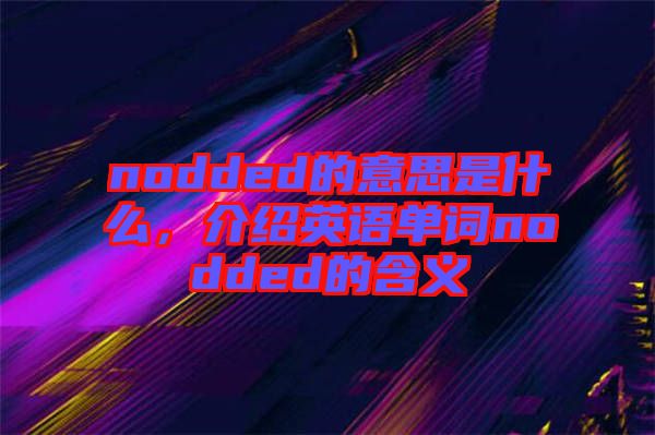 nodded的意思是什么，介紹英語單詞nodded的含義