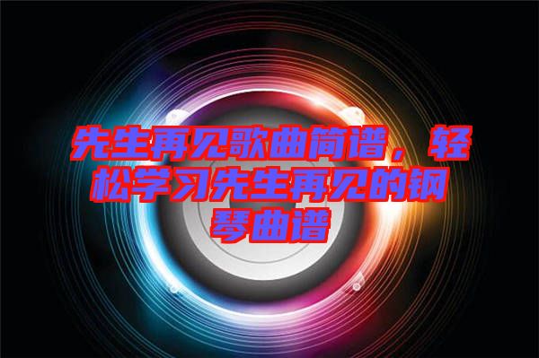 先生再見歌曲簡譜，輕松學(xué)習(xí)先生再見的鋼琴曲譜