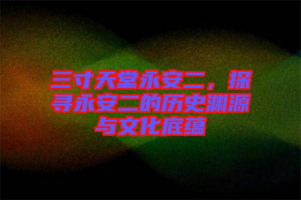 三寸天堂永安二，探尋永安二的歷史淵源與文化底蘊(yùn)