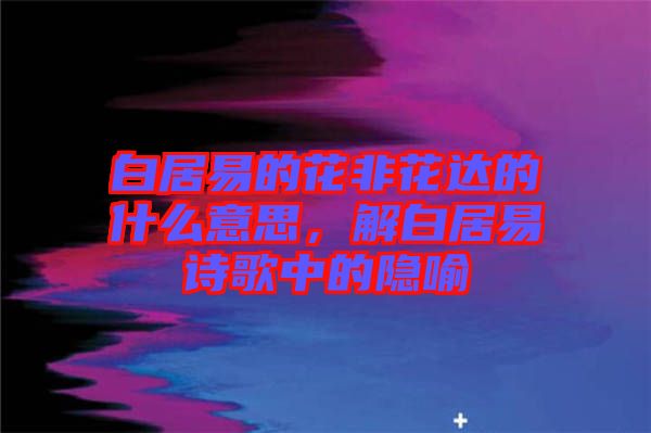 白居易的花非花達的什么意思，解白居易詩歌中的隱喻