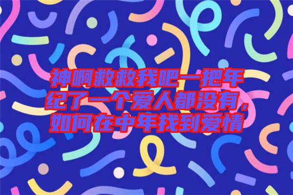 神啊救救我吧一把年紀(jì)了一個(gè)愛人都沒有，如何在中年找到愛情