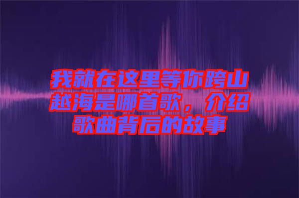 我就在這里等你跨山越海是哪首歌，介紹歌曲背后的故事