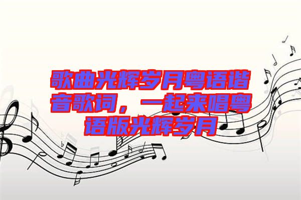 歌曲光輝歲月粵語諧音歌詞，一起來唱粵語版光輝歲月