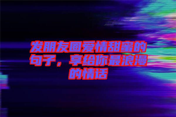 發(fā)朋友圈愛情甜蜜的句子，享給你最浪漫的情話