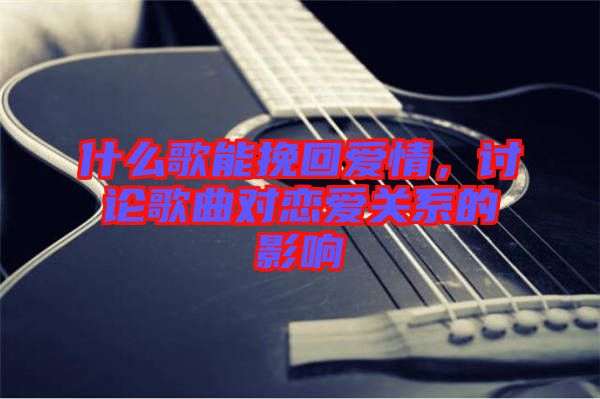 什么歌能挽回愛情，討論歌曲對戀愛關(guān)系的影響