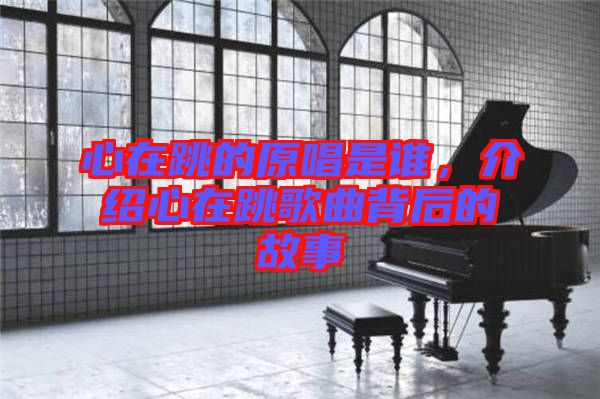 心在跳的原唱是誰(shuí)，介紹心在跳歌曲背后的故事