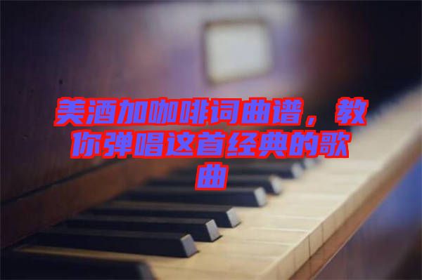 美酒加咖啡詞曲譜，教你彈唱這首經(jīng)典的歌曲