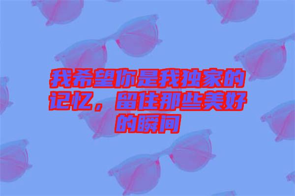 我希望你是我獨(dú)家的記憶，留住那些美好的瞬間