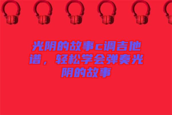 光陰的故事c調吉他譜，輕松學會彈奏光陰的故事