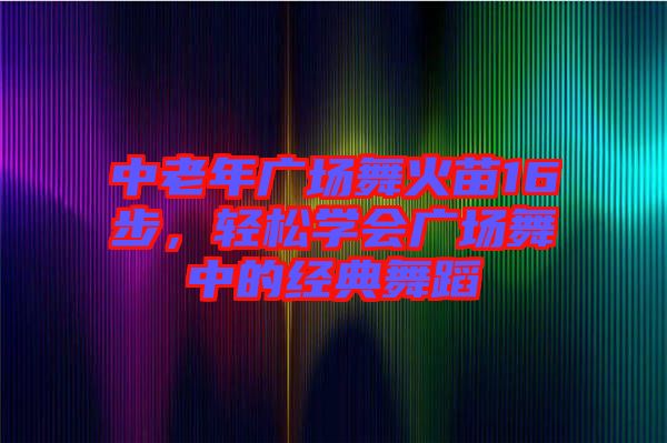 中老年廣場(chǎng)舞火苗16步，輕松學(xué)會(huì)廣場(chǎng)舞中的經(jīng)典舞蹈