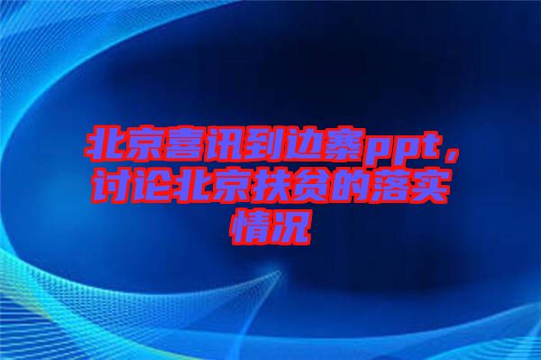 北京喜訊到邊寨ppt，討論北京扶貧的落實(shí)情況