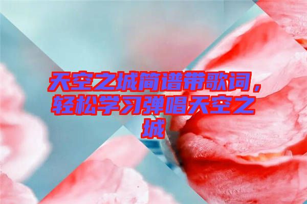 天空之城簡譜帶歌詞，輕松學習彈唱天空之城