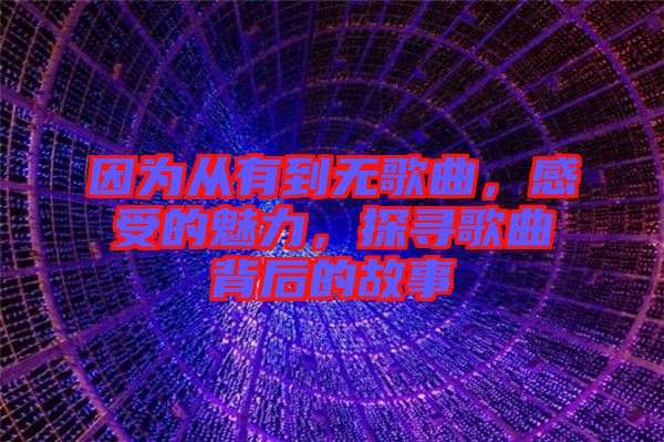 因?yàn)閺挠械綗o歌曲，感受的魅力，探尋歌曲背后的故事