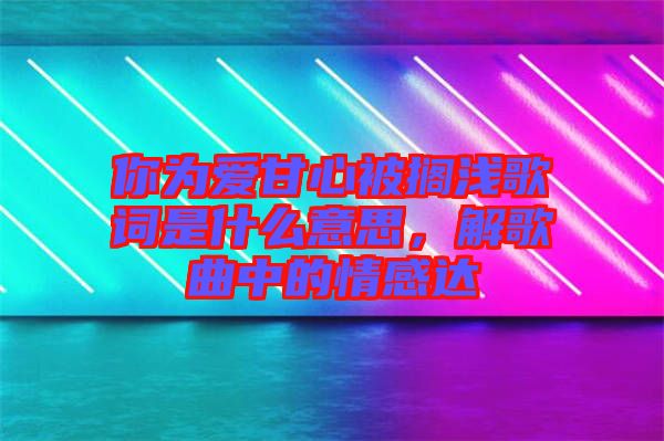 你為愛甘心被擱淺歌詞是什么意思，解歌曲中的情感達(dá)