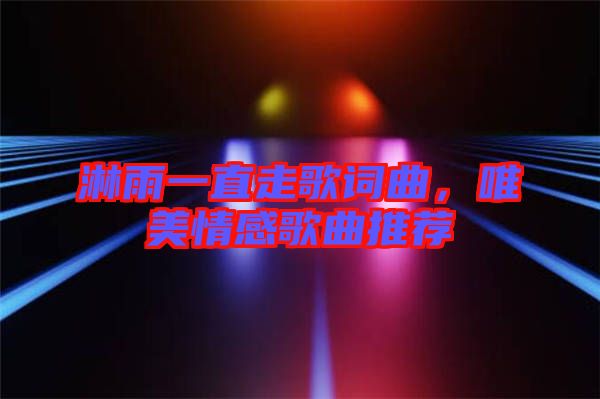 淋雨一直走歌詞曲，唯美情感歌曲推薦