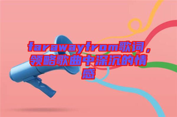 farawayfrom歌詞，領(lǐng)略歌曲中深沉的情感