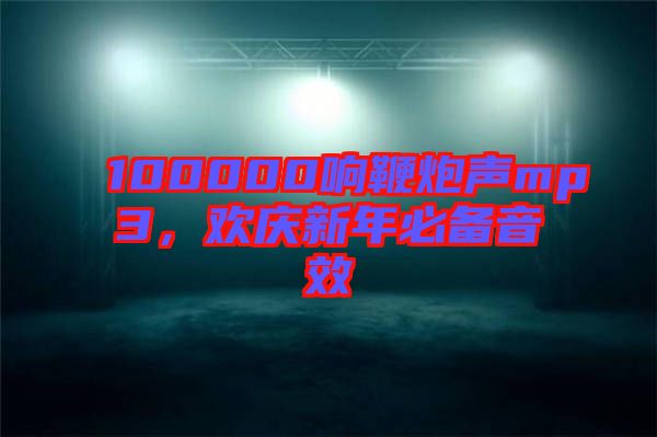 100000響鞭炮聲mp3，歡慶新年必備音效