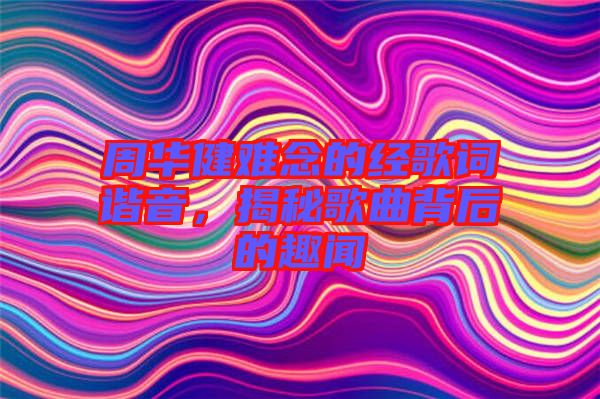 周華健難念的經歌詞諧音，揭秘歌曲背后的趣聞