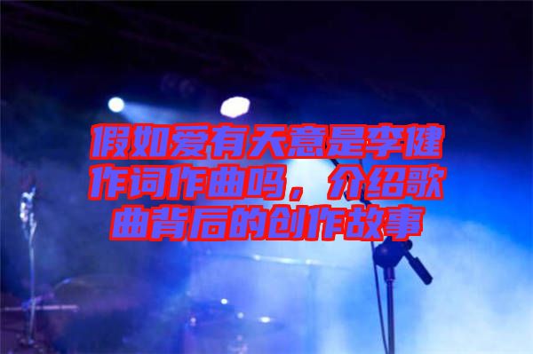 假如愛有天意是李健作詞作曲嗎，介紹歌曲背后的創(chuàng)作故事