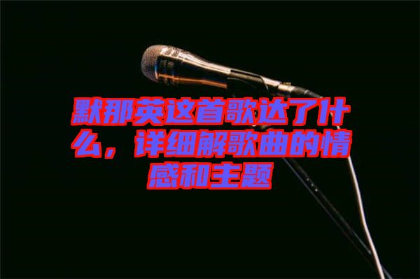 默那英這首歌達(dá)了什么，詳細(xì)解歌曲的情感和主題