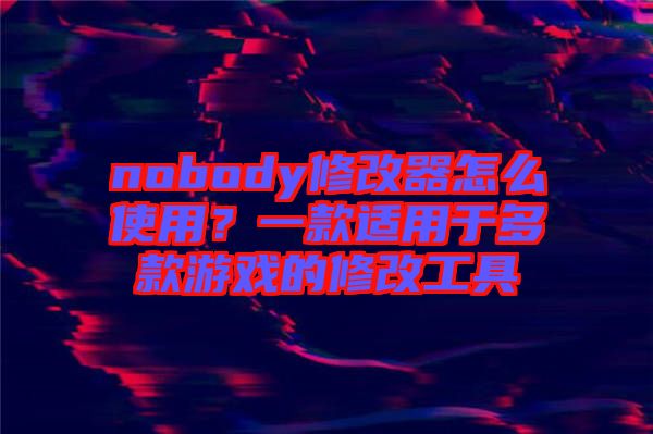 nobody修改器怎么使用？一款適用于多款游戲的修改工具