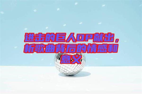 進擊的巨人OP獻出，析歌曲背后的情感和意義