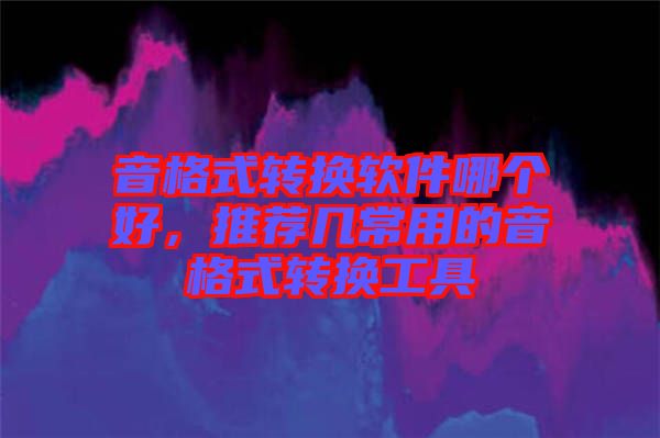 音格式轉(zhuǎn)換軟件哪個好，推薦幾常用的音格式轉(zhuǎn)換工具