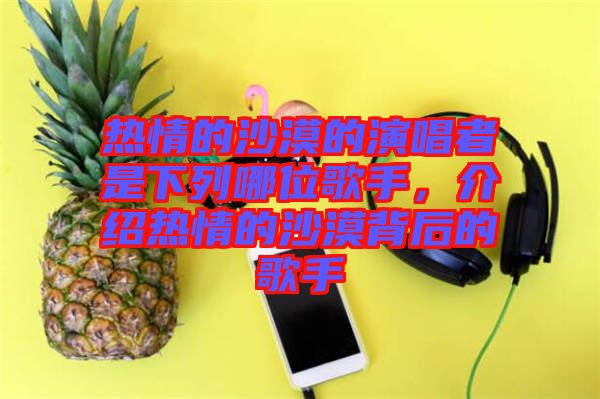 熱情的沙漠的演唱者是下列哪位歌手，介紹熱情的沙漠背后的歌手