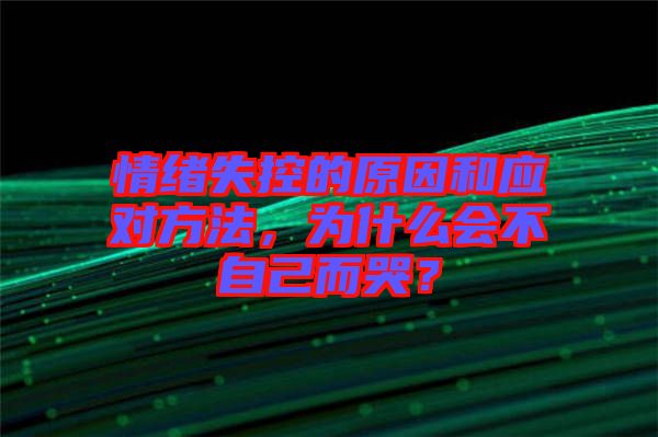 情緒失控的原因和應(yīng)對方法，為什么會不自己而哭？