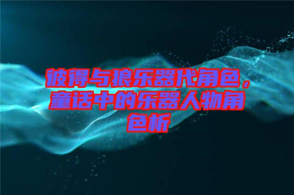 彼得與狼樂(lè)器代角色，童話(huà)中的樂(lè)器人物角色析