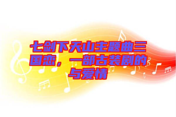 七劍下天山主題曲三國(guó)戀，一部古裝劇的與愛情