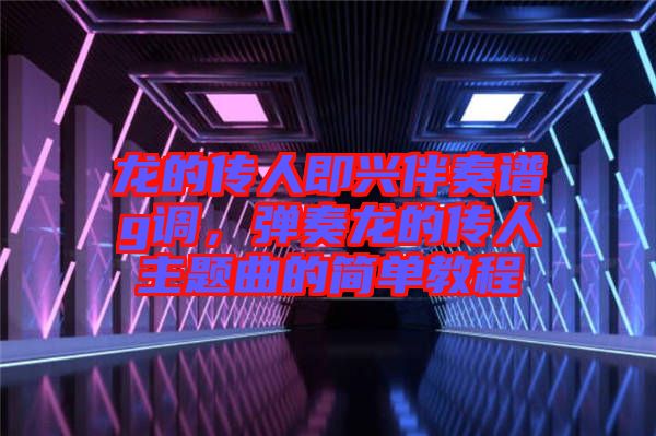 龍的傳人即興伴奏譜g調(diào)，彈奏龍的傳人主題曲的簡單教程