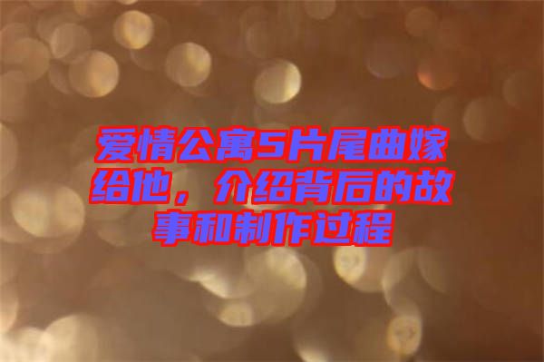 愛情公寓5片尾曲嫁給他，介紹背后的故事和制作過程