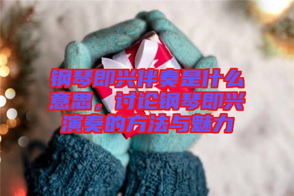 鋼琴即興伴奏是什么意思，討論鋼琴即興演奏的方法與魅力