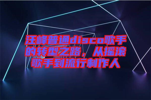 汪峰普通disco歌手的轉(zhuǎn)型之路，從搖滾歌手到流行制作人