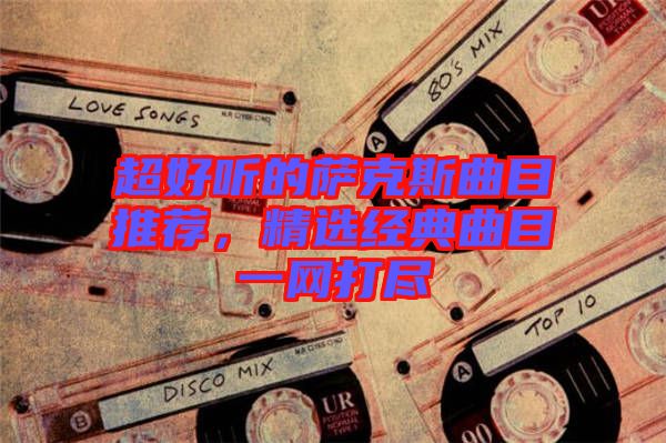 超好聽的薩克斯曲目推薦，精選經(jīng)典曲目一網(wǎng)打盡