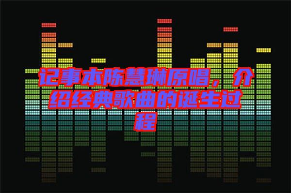 記事本陳慧琳原唱，介紹經(jīng)典歌曲的誕生過程