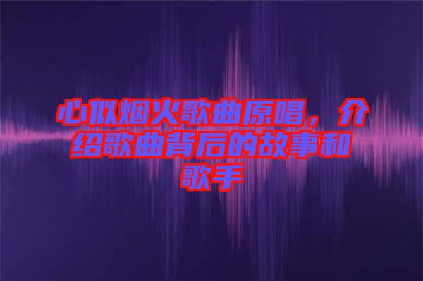 心似煙火歌曲原唱，介紹歌曲背后的故事和歌手