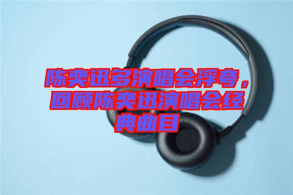 陳奕迅多演唱會(huì)浮夸，回顧陳奕迅演唱會(huì)經(jīng)典曲目