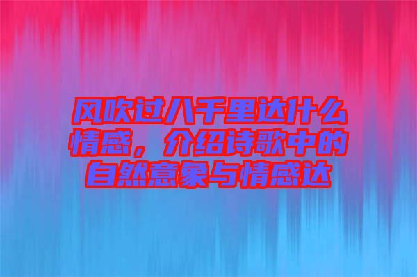 風(fēng)吹過八千里達(dá)什么情感，介紹詩歌中的自然意象與情感達(dá)