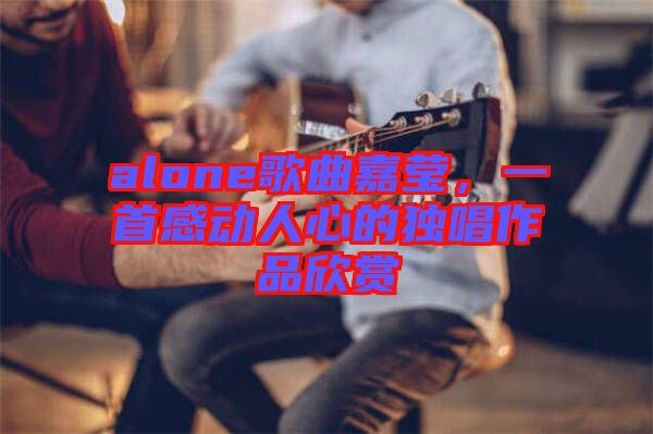 alone歌曲嘉瑩，一首感動(dòng)人心的獨(dú)唱作品欣賞