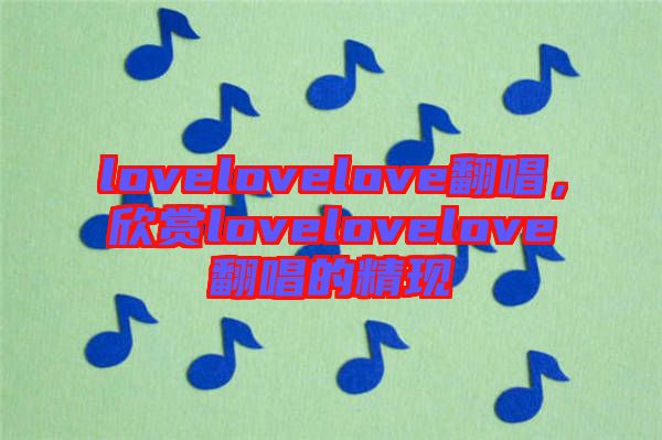 lovelovelove翻唱，欣賞lovelovelove翻唱的精現(xiàn)